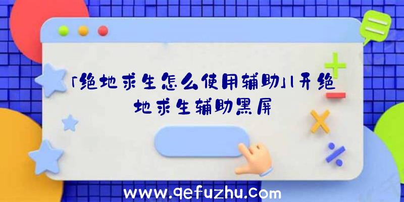 「绝地求生怎么使用辅助」|开绝地求生辅助黑屏